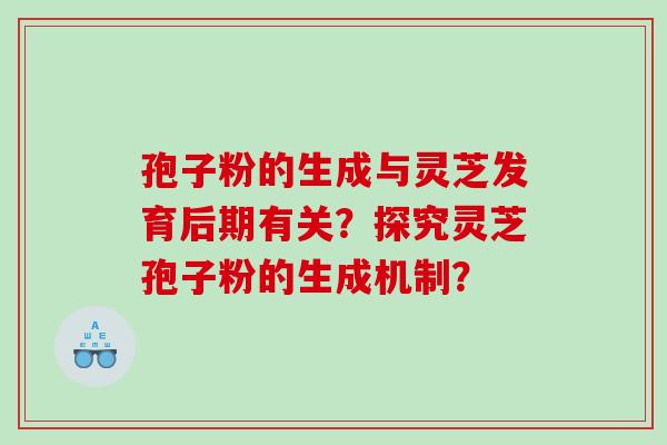 孢子粉的生成与灵芝发育后期有关？探究灵芝孢子粉的生成机制？