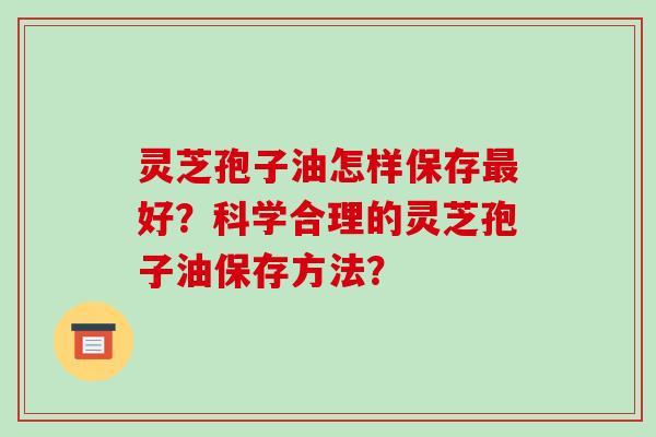 灵芝孢子油怎样保存好？科学合理的灵芝孢子油保存方法？