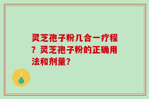 灵芝孢子粉几合一疗程？灵芝孢子粉的正确用法和剂量？
