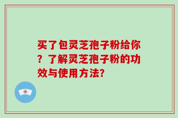 买了包灵芝孢子粉给你？了解灵芝孢子粉的功效与使用方法？