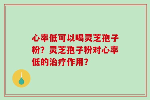 心率低可以喝灵芝孢子粉？灵芝孢子粉对心率低的作用？