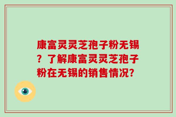 康富灵灵芝孢子粉无锡？了解康富灵灵芝孢子粉在无锡的销售情况？