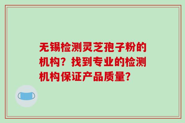 无锡检测灵芝孢子粉的机构？找到专业的检测机构保证产品质量？