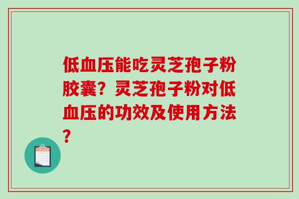 低血压能吃灵芝孢子粉胶囊？灵芝孢子粉对低血压的功效及使用方法？