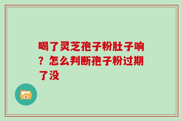 喝了灵芝孢子粉肚子响？怎么判断孢子粉过期了没