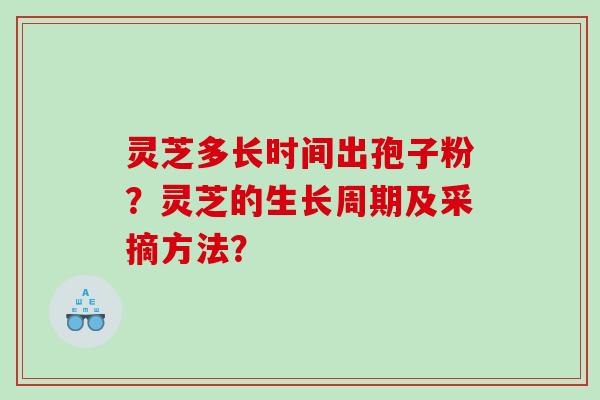灵芝多长时间出孢子粉？灵芝的生长周期及采摘方法？