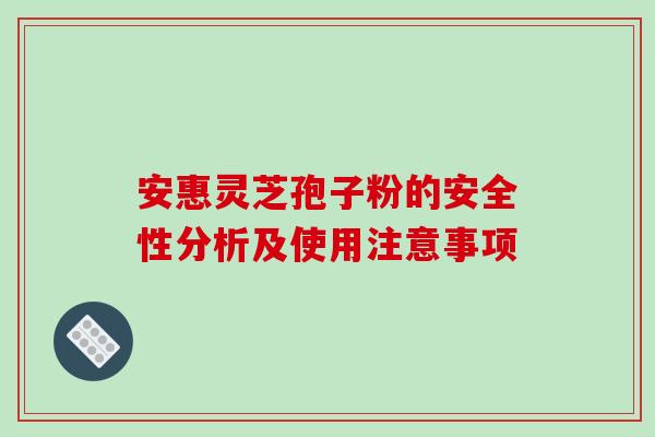 安惠灵芝孢子粉的安全性分析及使用注意事项