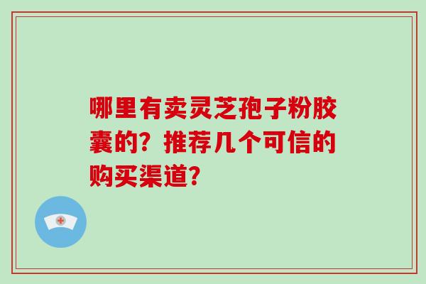 哪里有卖灵芝孢子粉胶囊的？推荐几个可信的购买渠道？