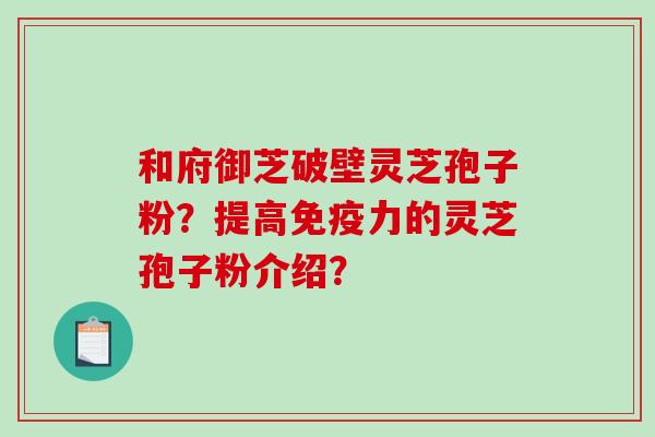 和府御芝破壁灵芝孢子粉？提高免疫力的灵芝孢子粉介绍？