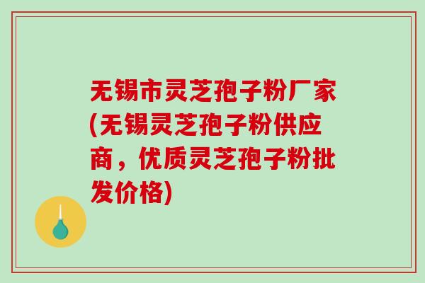 无锡市灵芝孢子粉厂家(无锡灵芝孢子粉供应商，优质灵芝孢子粉批发价格)