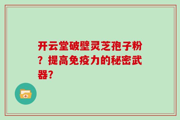 开云堂破壁灵芝孢子粉？提高免疫力的秘密武器？