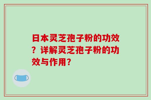 日本灵芝孢子粉的功效？详解灵芝孢子粉的功效与作用？