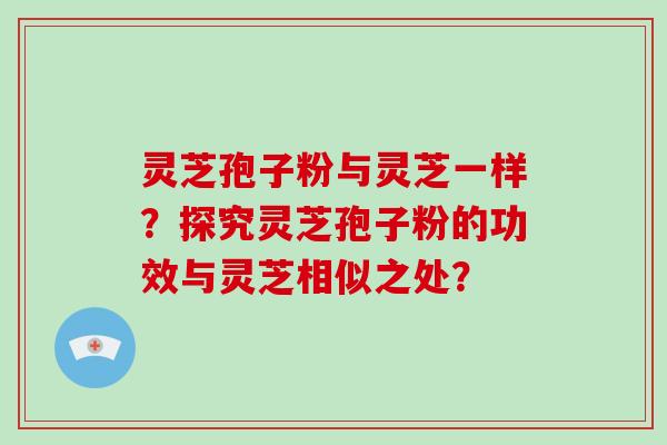 灵芝孢子粉与灵芝一样？探究灵芝孢子粉的功效与灵芝相似之处？