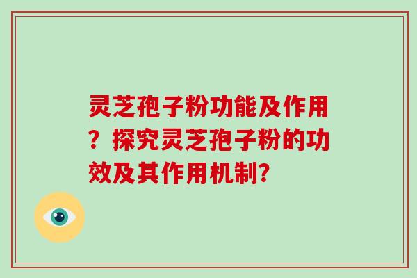 灵芝孢子粉功能及作用？探究灵芝孢子粉的功效及其作用机制？