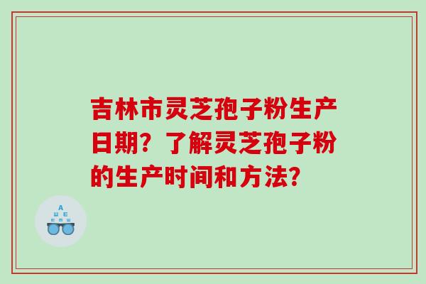 吉林市灵芝孢子粉生产日期？了解灵芝孢子粉的生产时间和方法？