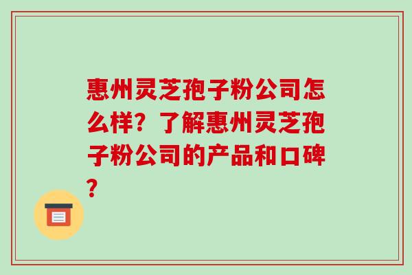 惠州灵芝孢子粉公司怎么样？了解惠州灵芝孢子粉公司的产品和口碑？
