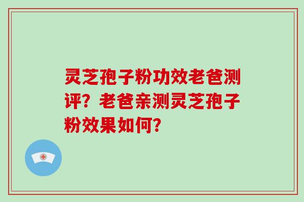 灵芝孢子粉功效老爸测评？老爸亲测灵芝孢子粉效果如何？