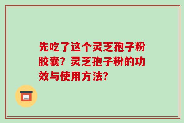先吃了这个灵芝孢子粉胶囊？灵芝孢子粉的功效与使用方法？