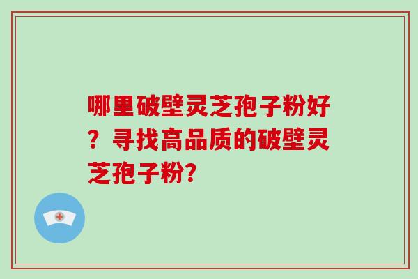 哪里破壁灵芝孢子粉好？寻找高品质的破壁灵芝孢子粉？