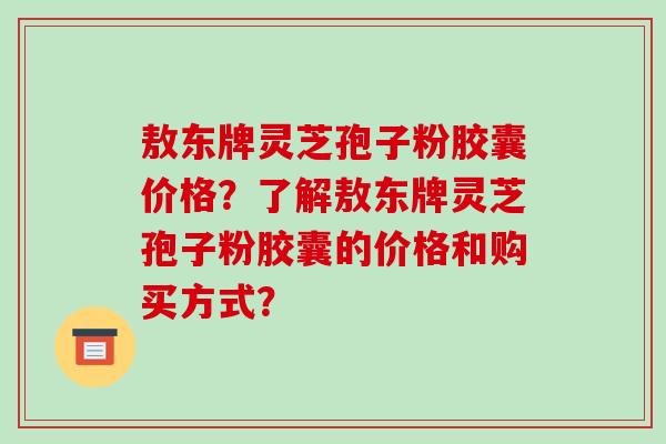 敖东牌灵芝孢子粉胶囊价格？了解敖东牌灵芝孢子粉胶囊的价格和购买方式？