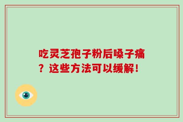 吃灵芝孢子粉后嗓子痛？这些方法可以缓解！