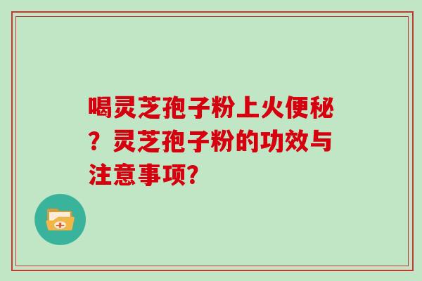 喝灵芝孢子粉上火便秘？灵芝孢子粉的功效与注意事项？