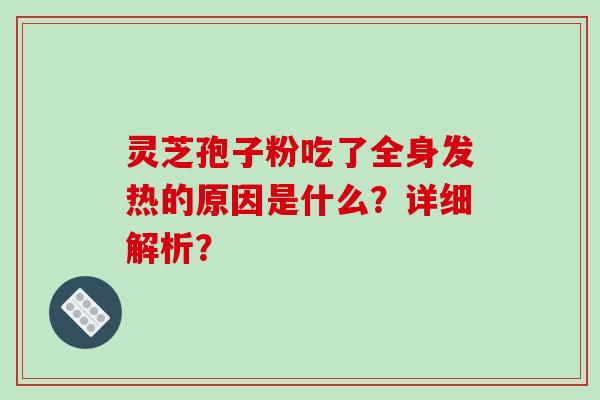灵芝孢子粉吃了全身发热的原因是什么？详细解析？