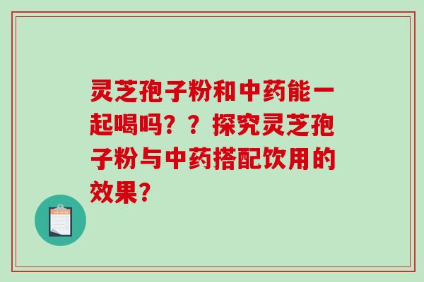 灵芝孢子粉和中药能一起喝吗？？探究灵芝孢子粉与中药搭配饮用的效果？
