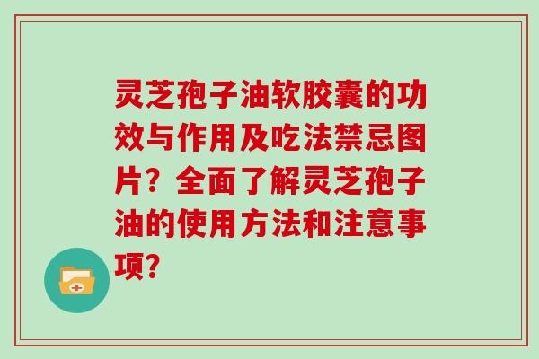灵芝孢子油软胶囊的功效与作用及吃法禁忌图片？全面了解灵芝孢子油的使用方法和注意事项？
