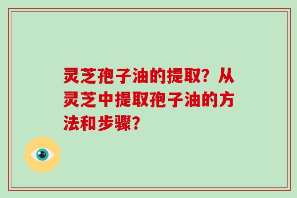 灵芝孢子油的提取？从灵芝中提取孢子油的方法和步骤？