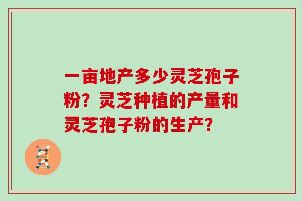 一亩地产多少灵芝孢子粉？灵芝种植的产量和灵芝孢子粉的生产？