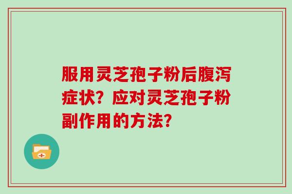 服用灵芝孢子粉后腹泻症状？应对灵芝孢子粉副作用的方法？