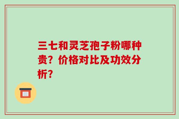 三七和灵芝孢子粉哪种贵？价格对比及功效分析？