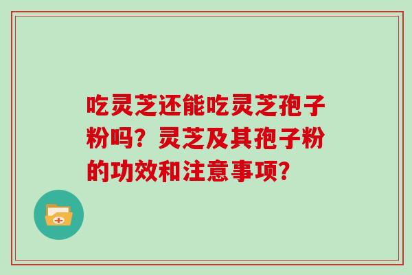 吃灵芝还能吃灵芝孢子粉吗？灵芝及其孢子粉的功效和注意事项？