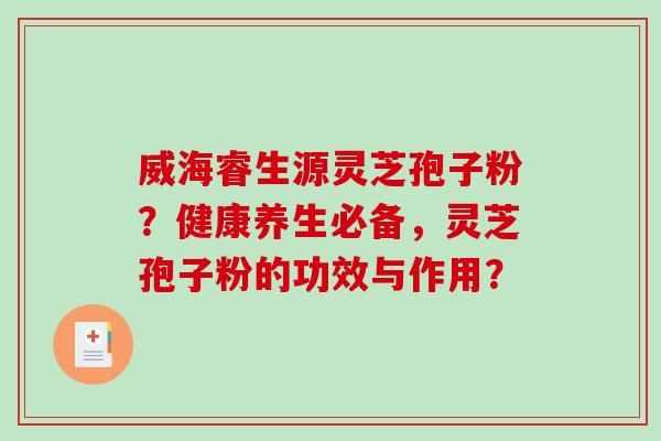 威海睿生源灵芝孢子粉？健康养生必备，灵芝孢子粉的功效与作用？