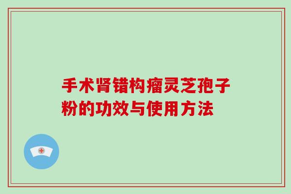 手术肾错构瘤灵芝孢子粉的功效与使用方法