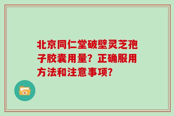 北京同仁堂破壁灵芝孢子胶囊用量？正确服用方法和注意事项？