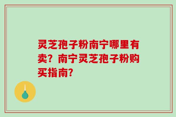 灵芝孢子粉南宁哪里有卖？南宁灵芝孢子粉购买指南？