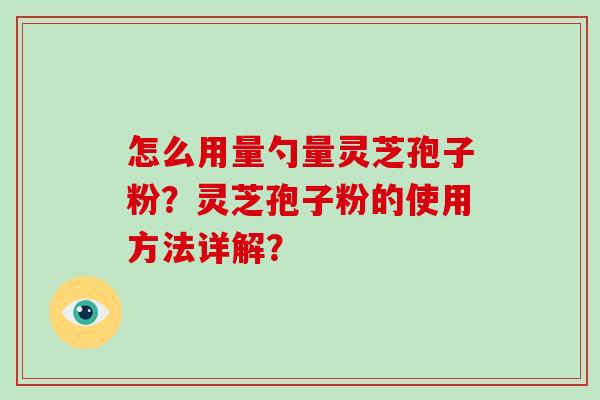 怎么用量勺量灵芝孢子粉？灵芝孢子粉的使用方法详解？