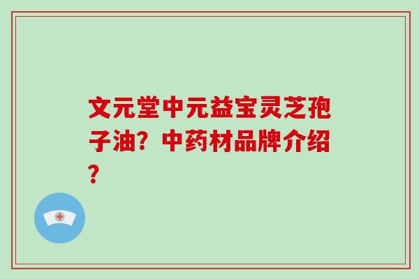 文元堂中元益宝灵芝孢子油？中药材品牌介绍？