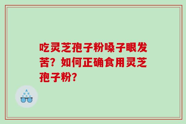 吃灵芝孢子粉嗓子眼发苦？如何正确食用灵芝孢子粉？