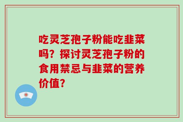 吃灵芝孢子粉能吃韭菜吗？探讨灵芝孢子粉的食用禁忌与韭菜的营养价值？