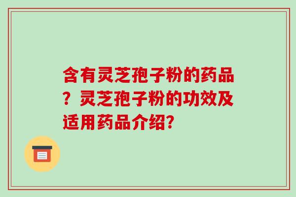 含有灵芝孢子粉的药品？灵芝孢子粉的功效及适用药品介绍？