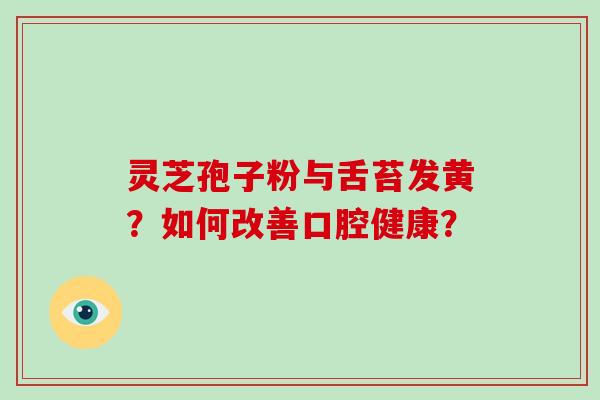 灵芝孢子粉与舌苔发黄？如何改善口腔健康？