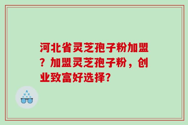 河北省灵芝孢子粉加盟？加盟灵芝孢子粉，创业致富好选择？