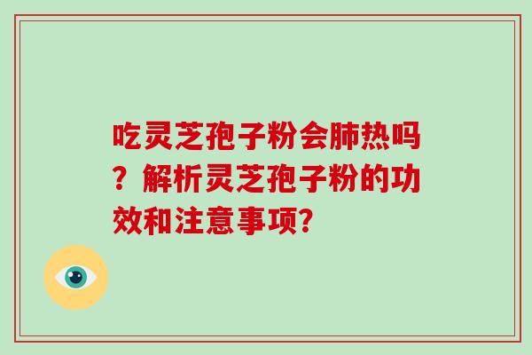 吃灵芝孢子粉会肺热吗？解析灵芝孢子粉的功效和注意事项？