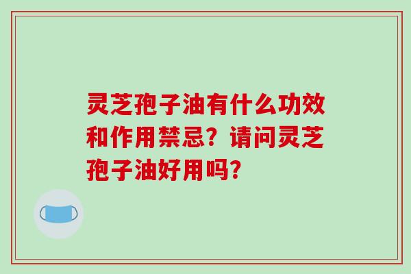 灵芝孢子油有什么功效和作用禁忌？请问灵芝孢子油好用吗？