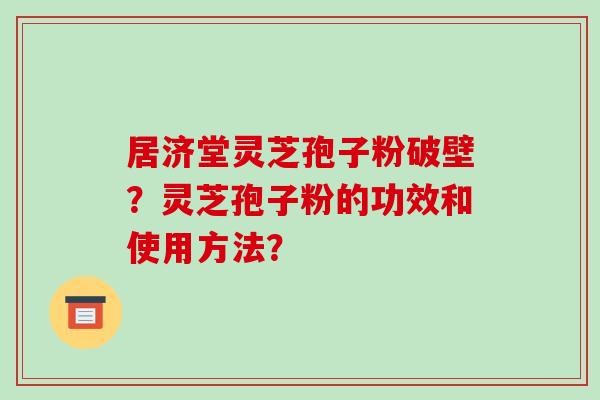 居济堂灵芝孢子粉破壁？灵芝孢子粉的功效和使用方法？