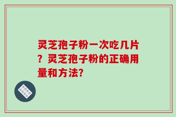 灵芝孢子粉一次吃几片？灵芝孢子粉的正确用量和方法？