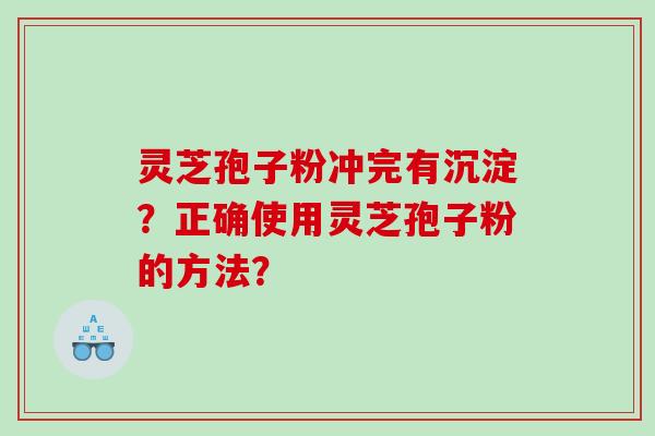 灵芝孢子粉冲完有沉淀？正确使用灵芝孢子粉的方法？